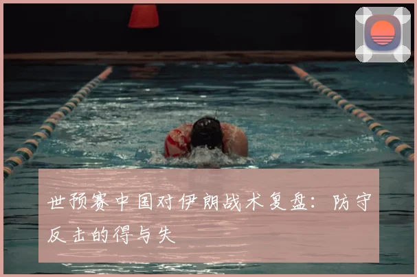 世预赛中国对伊朗战术复盘：防守反击的得与失