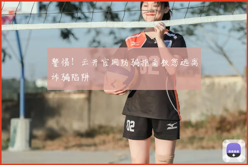 警惕！云开官网防骗指南教您远离诈骗陷阱