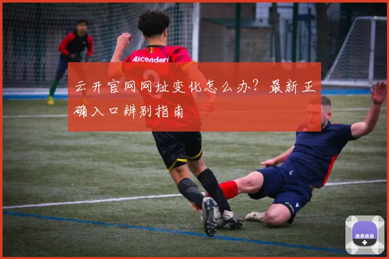 云开官网网址变化怎么办？最新正确入口辨别指南