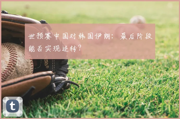 世预赛中国对韩国伊朗：最后阶段能否实现逆转？