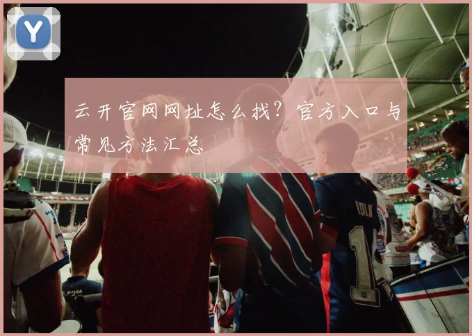 云开官网网址怎么找？官方入口与常见方法汇总