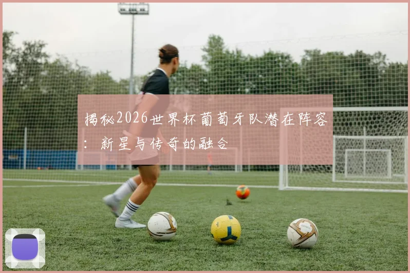 揭秘2026世界杯葡萄牙队潜在阵容：新星与传奇的融合