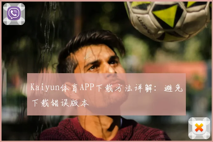 Kaiyun体育APP下载方法详解：避免下载错误版本