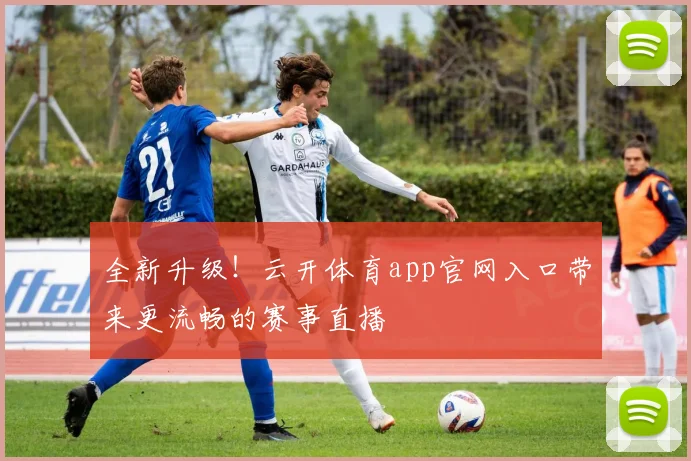 全新升级！云开体育app官网入口带来更流畅的赛事直播