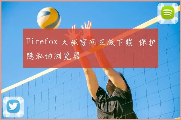 Firefox 火狐官网正版下载 保护隐私的浏览器
