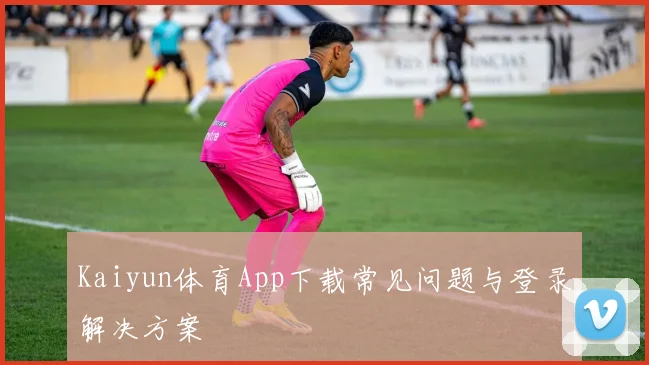 Kaiyun体育App下载常见问题与登录解决方案