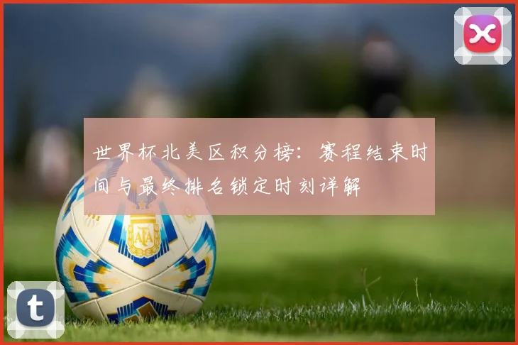 世界杯北美区积分榜：赛程结束时间与最终排名锁定时刻详解
