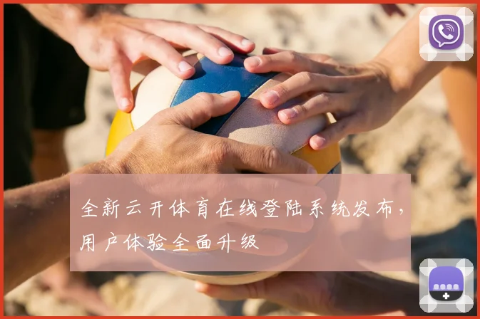 全新云开体育在线登陆系统发布，用户体验全面升级
