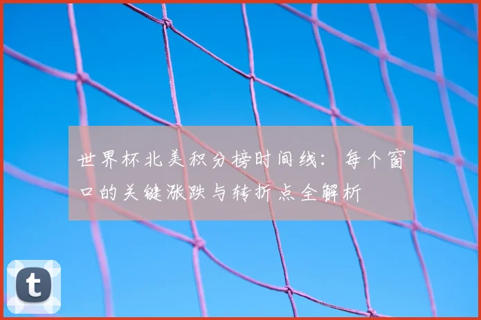 世界杯北美积分榜时间线：每个窗口的关键涨跌与转折点全解析