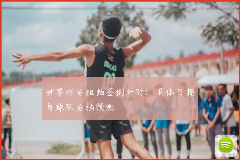 世界杯分组抽签倒计时：具体日期与球队分档预测