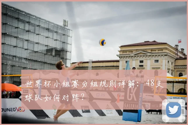 世界杯小组赛分组规则详解：48支球队如何对阵？