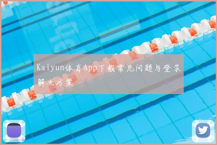 Kaiyun体育App下载常见问题与登录解决方案