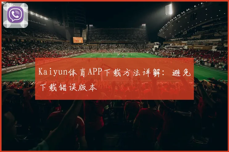 Kaiyun体育APP下载方法详解：避免下载错误版本
