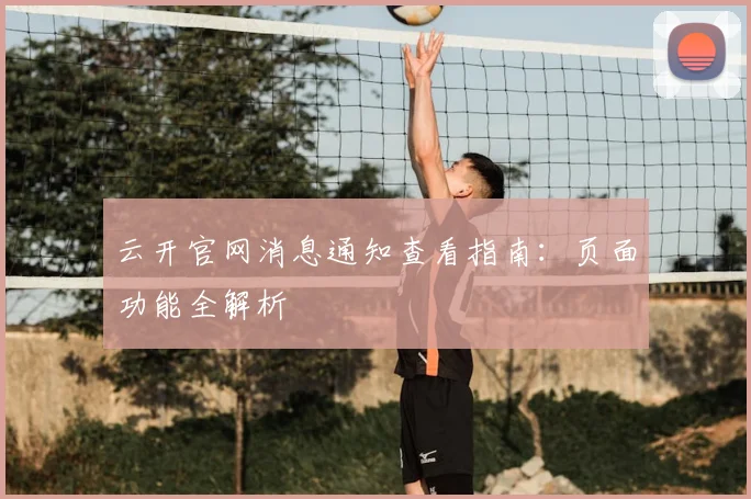 云开官网消息通知查看指南：页面功能全解析
