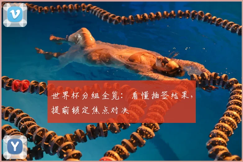 世界杯分组全览：看懂抽签结果，提前锁定焦点对决