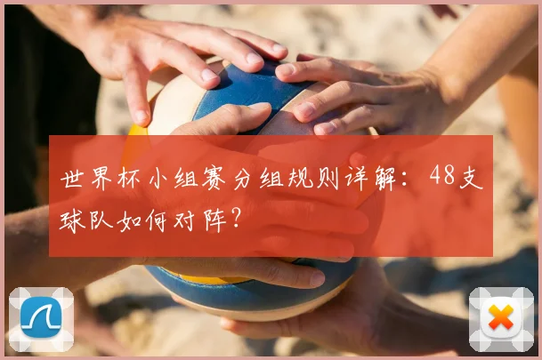 世界杯小组赛分组规则详解：48支球队如何对阵？